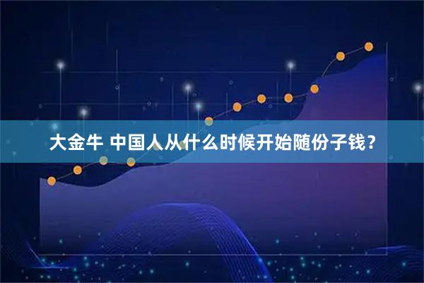 大金牛 中国人从什么时候开始随份子钱？