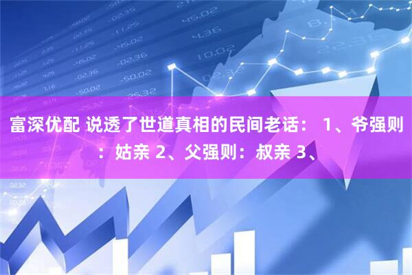 富深优配 说透了世道真相的民间老话： 1、爷强则：姑亲 2、父强则：叔亲 3、
