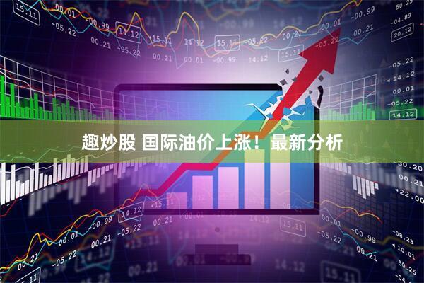 趣炒股 国际油价上涨！最新分析