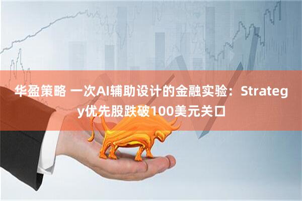 华盈策略 一次AI辅助设计的金融实验：Strategy优先股跌破100美元关口