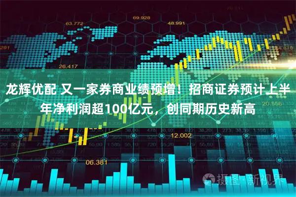 龙辉优配 又一家券商业绩预增！招商证券预计上半年净利润超100亿元，创同期历史新高