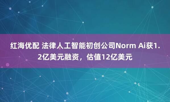 红海优配 法律人工智能初创公司Norm Ai获1.2亿美元融资，估值12亿美元