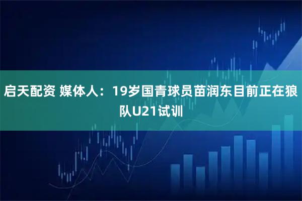 启天配资 媒体人：19岁国青球员苗润东目前正在狼队U21试训
