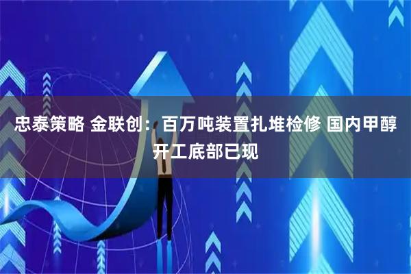 忠泰策略 金联创：百万吨装置扎堆检修 国内甲醇开工底部已现