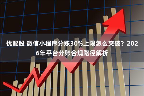 优配股 微信小程序分账30%上限怎么突破？2026年平台分账合规路径解析