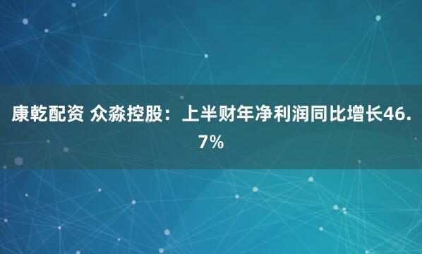 康乾配资 众淼控股：上半财年净利润同比增长46.7%